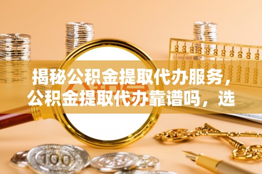 扎鲁特旗揭秘公积金提取代办服务，公积金提取代办靠谱吗，选择需谨慎