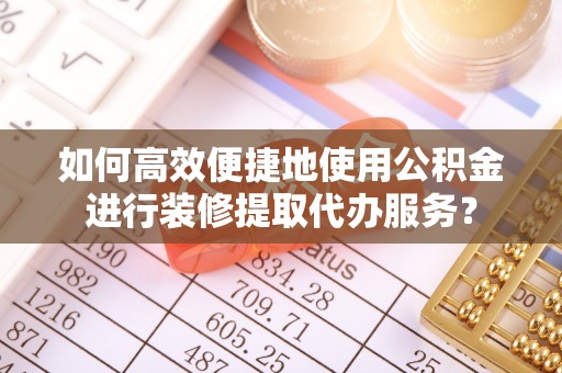 扎鲁特旗如何高效便捷地使用公积金进行装修提取代办服务？