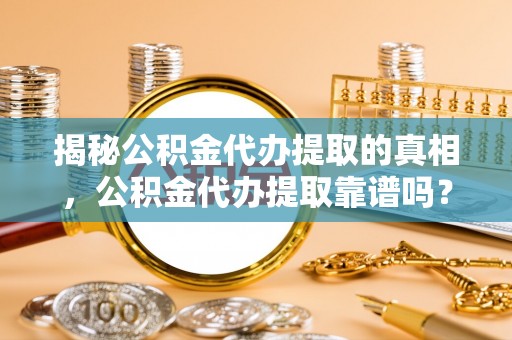 扎鲁特旗揭秘公积金代办提取的真相，公积金代办提取靠谱吗？