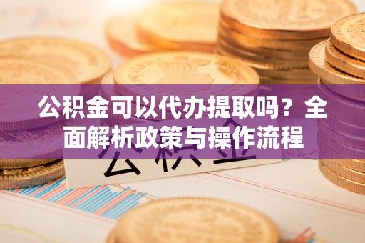 扎鲁特旗公积金可以代办提取吗？全面解析政策与操作流程