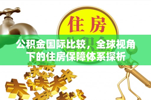 扎鲁特旗公积金国际比较，全球视角下的住房保障体系探析
