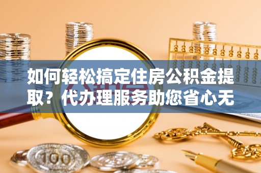 扎鲁特旗如何轻松搞定住房公积金提取？代办理服务助您省心无忧