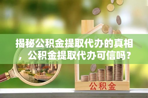扎鲁特旗揭秘公积金提取代办的真相，公积金提取代办可信吗？