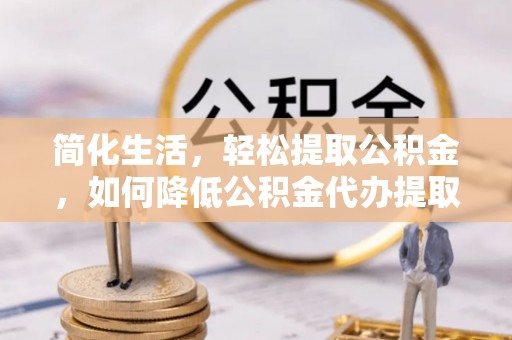 扎鲁特旗简化生活，轻松提取公积金，如何降低公积金代办提取的费用？