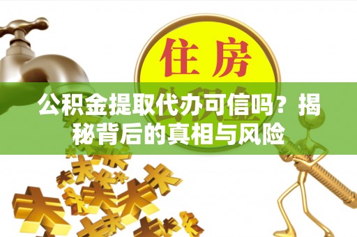 扎鲁特旗公积金提取代办可信吗？揭秘背后的真相与风险