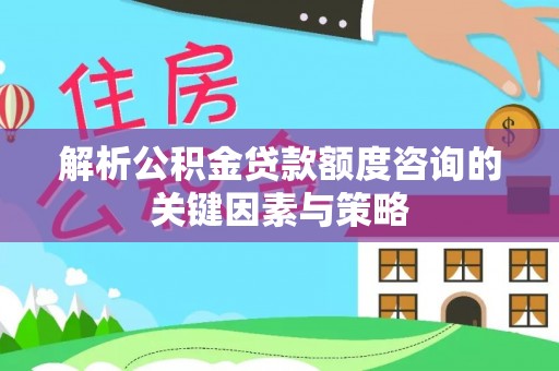 扎鲁特旗解析公积金贷款额度咨询的关键因素与策略