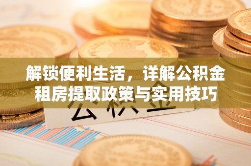 扎鲁特旗解锁便利生活，详解公积金租房提取政策与实用技巧