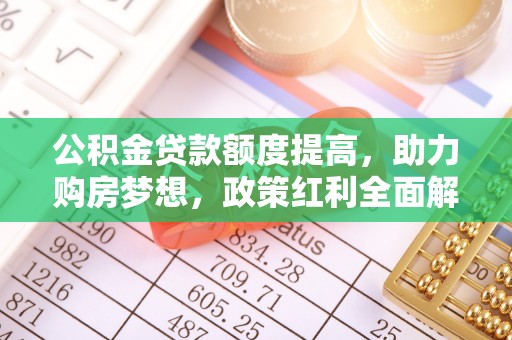 扎鲁特旗公积金贷款额度提高，助力购房梦想，政策红利全面解析