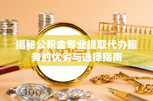 扎鲁特旗揭秘公积金专业提取代办服务的优劣与选择指南