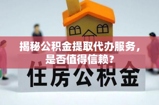 扎鲁特旗揭秘公积金提取代办服务，是否值得信赖？