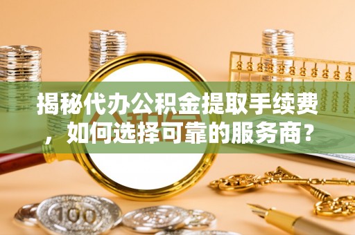 扎鲁特旗揭秘代办公积金提取手续费，如何选择可靠的服务商？