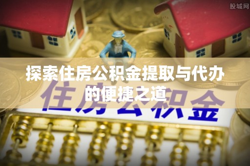 扎鲁特旗探索住房公积金提取与代办的便捷之道
