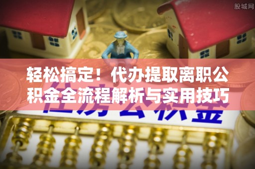 扎鲁特旗轻松搞定！代办提取离职公积金全流程解析与实用技巧
