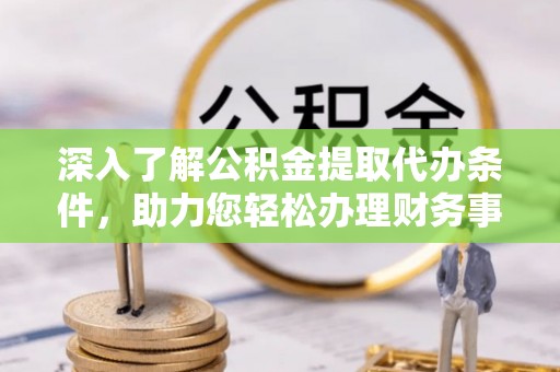 扎鲁特旗深入了解公积金提取代办条件，助力您轻松办理财务事务