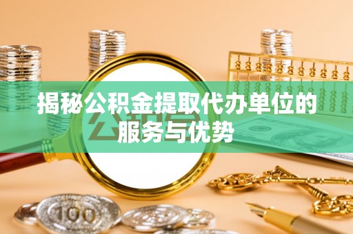 扎鲁特旗揭秘公积金提取代办单位的服务与优势
