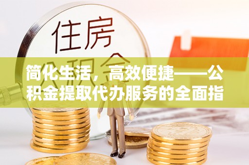 扎鲁特旗简化生活，高效便捷——公积金提取代办服务的全面指南