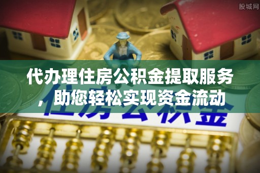 扎鲁特旗代办理住房公积金提取服务，助您轻松实现资金流动