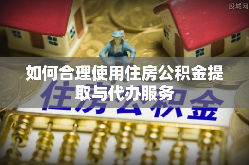 扎鲁特旗如何合理使用住房公积金提取与代办服务
