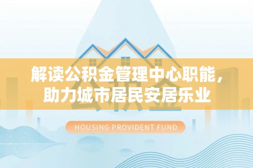 扎鲁特旗解读公积金管理中心职能，助力城市居民安居乐业