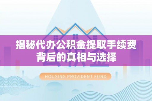 扎鲁特旗揭秘代办公积金提取手续费背后的真相与选择