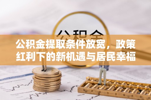 扎鲁特旗公积金提取条件放宽，政策红利下的新机遇与居民幸福感提升
