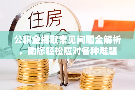 扎鲁特旗公积金提取常见问题全解析，助您轻松应对各种难题