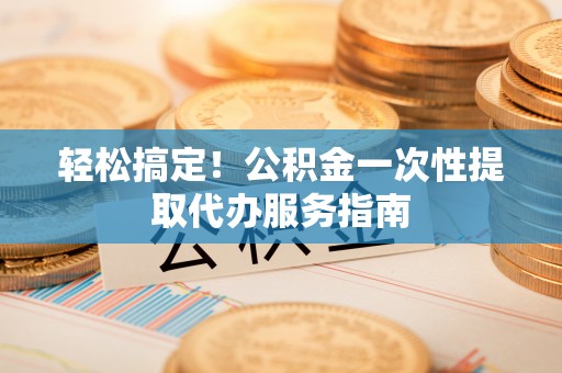 扎鲁特旗轻松搞定！公积金一次性提取代办服务指南