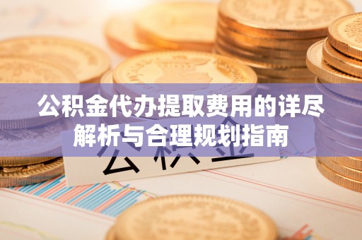 扎鲁特旗公积金代办提取费用的详尽解析与合理规划指南