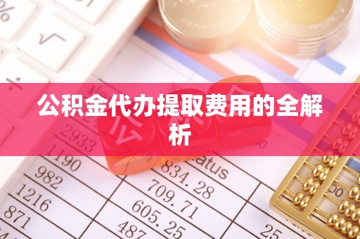 扎鲁特旗公积金代办提取费用的全解析