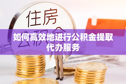 扎鲁特旗如何高效地进行公积金提取代办服务