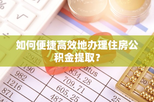 扎鲁特旗如何便捷高效地办理住房公积金提取？