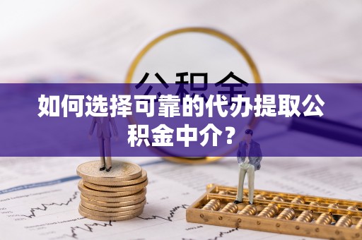 扎鲁特旗如何选择可靠的代办提取公积金中介？