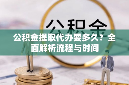 扎鲁特旗公积金提取代办要多久？全面解析流程与时间